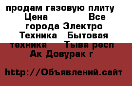 продам газовую плиту. › Цена ­ 10 000 - Все города Электро-Техника » Бытовая техника   . Тыва респ.,Ак-Довурак г.